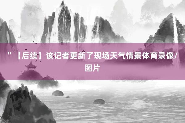 ”【后续】该记者更新了现场天气情景体育录像/图片
