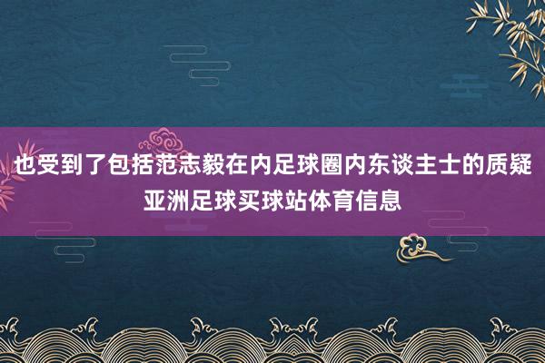也受到了包括范志毅在内足球圈内东谈主士的质疑亚洲足球买球站体育信息