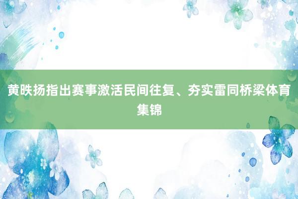 黄昳扬指出赛事激活民间往复、夯实雷同桥梁体育集锦