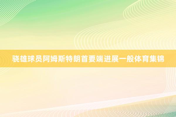 骁雄球员阿姆斯特朗首要端进展一般体育集锦