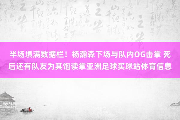 半场填满数据栏！杨瀚森下场与队内OG击掌 死后还有队友为其饱读掌亚洲足球买球站体育信息