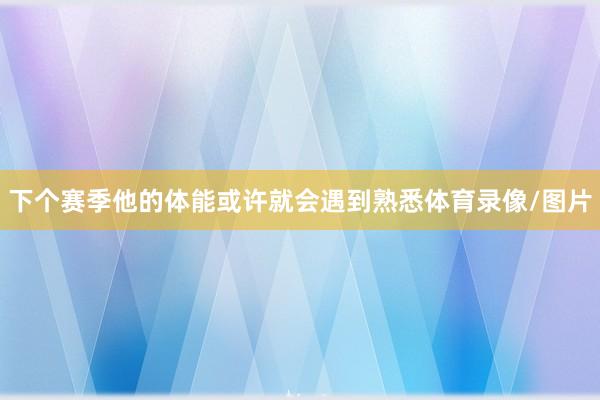下个赛季他的体能或许就会遇到熟悉体育录像/图片