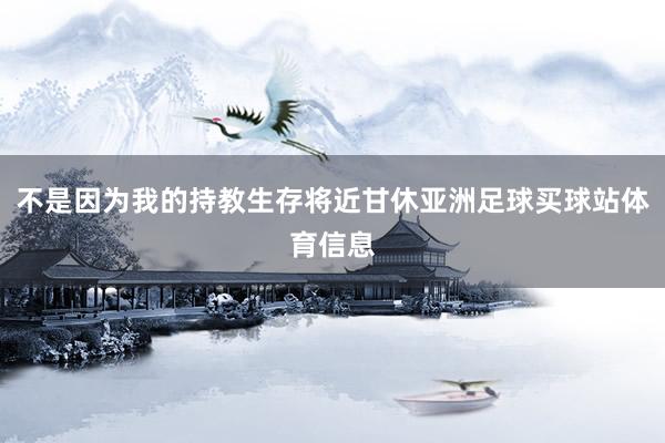 不是因为我的持教生存将近甘休亚洲足球买球站体育信息