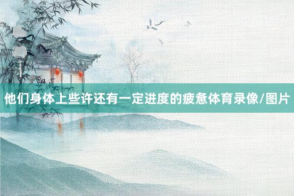 他们身体上些许还有一定进度的疲惫体育录像/图片