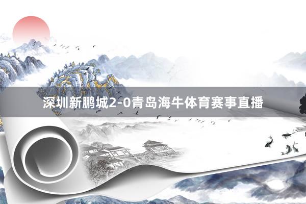 深圳新鹏城2-0青岛海牛体育赛事直播
