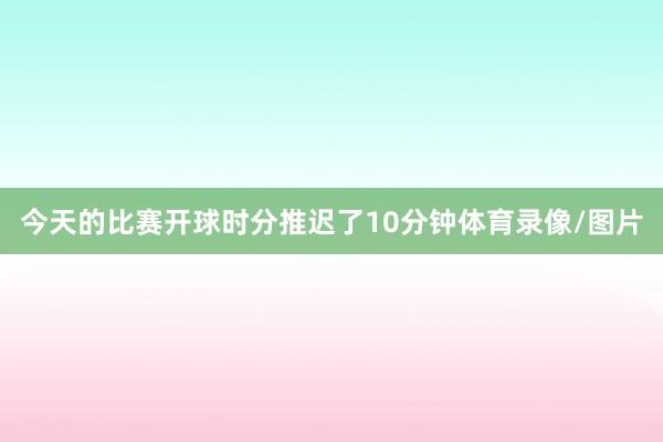 今天的比赛开球时分推迟了10分钟体育录像/图片