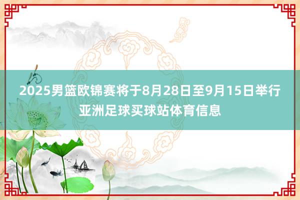 2025男篮欧锦赛将于8月28日至9月15日举行亚洲足球买球站体育信息
