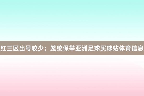 红三区出号较少；　　笼统保举亚洲足球买球站体育信息