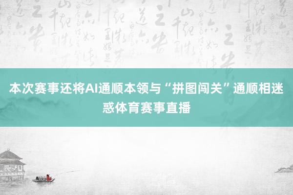 本次赛事还将AI通顺本领与“拼图闯关”通顺相迷惑体育赛事直播