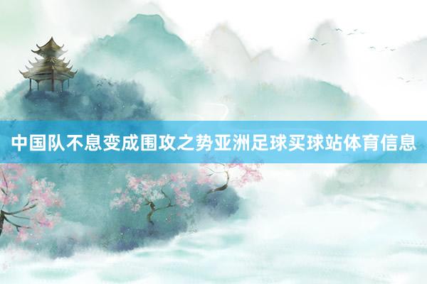中国队不息变成围攻之势亚洲足球买球站体育信息