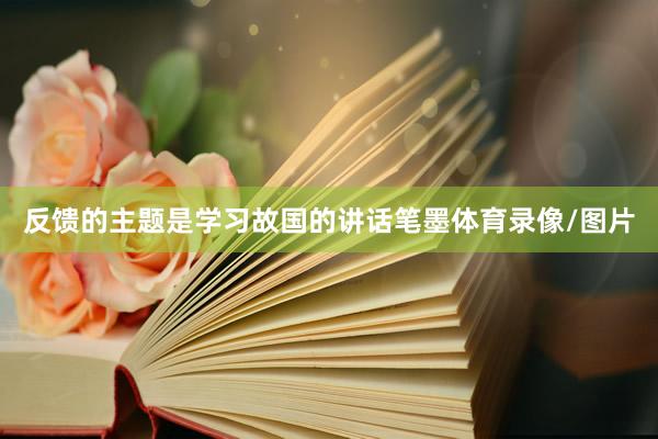 反馈的主题是学习故国的讲话笔墨体育录像/图片