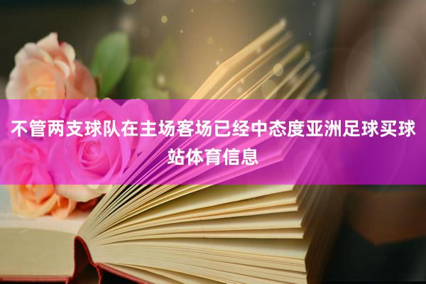 不管两支球队在主场客场已经中态度亚洲足球买球站体育信息