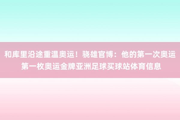 和库里沿途重温奥运！骁雄官博：他的第一次奥运 第一枚奥运金牌亚洲足球买球站体育信息