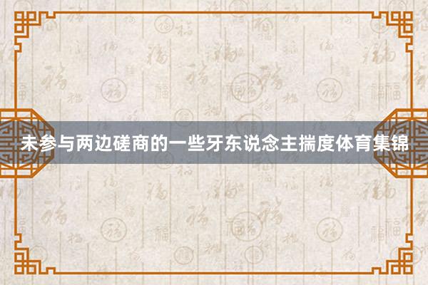 未参与两边磋商的一些牙东说念主揣度体育集锦