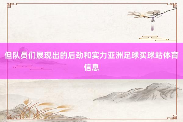 但队员们展现出的后劲和实力亚洲足球买球站体育信息