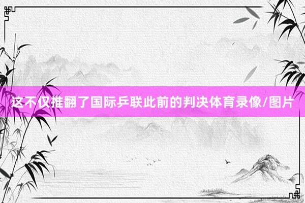 这不仅推翻了国际乒联此前的判决体育录像/图片