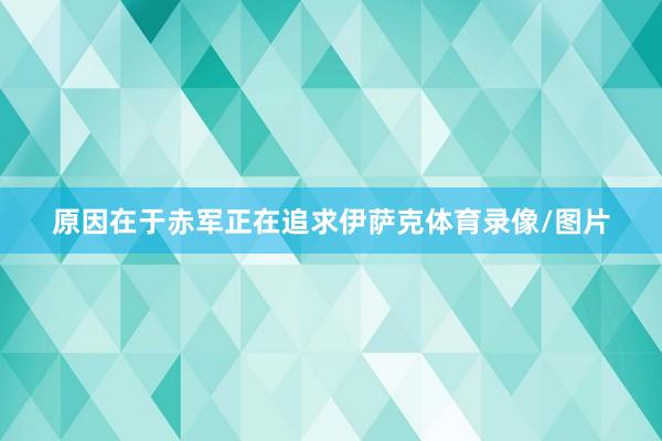 原因在于赤军正在追求伊萨克体育录像/图片