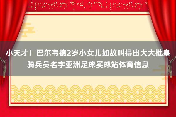 小天才！巴尔韦德2岁小女儿如故叫得出大大批皇骑兵员名字亚洲足球买球站体育信息