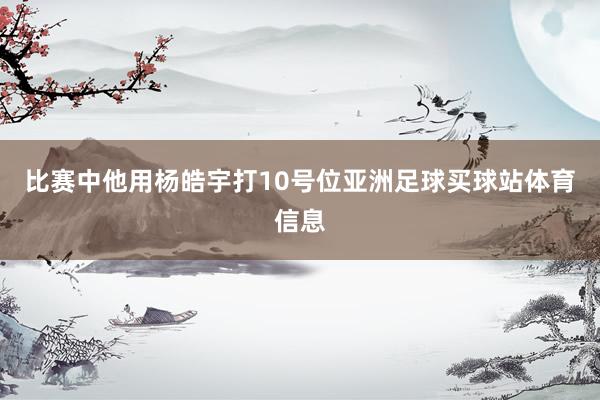 比赛中他用杨皓宇打10号位亚洲足球买球站体育信息
