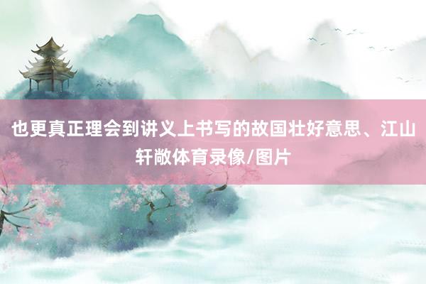 也更真正理会到讲义上书写的故国壮好意思、江山轩敞体育录像/图片