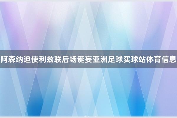 阿森纳迫使利兹联后场诞妄亚洲足球买球站体育信息