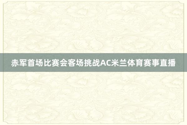 赤军首场比赛会客场挑战AC米兰体育赛事直播