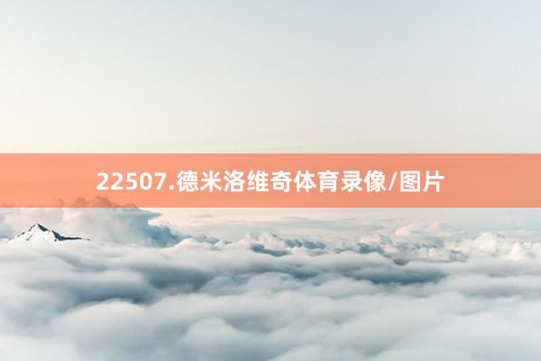 22507.德米洛维奇体育录像/图片