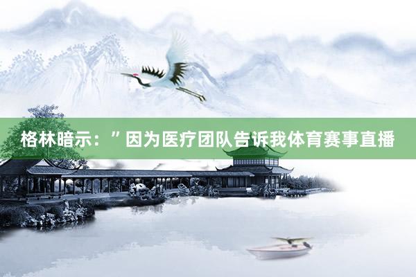格林暗示：”因为医疗团队告诉我体育赛事直播