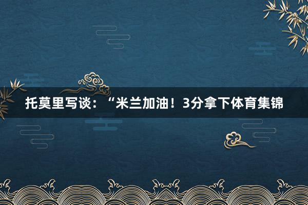 托莫里写谈：“米兰加油！3分拿下体育集锦