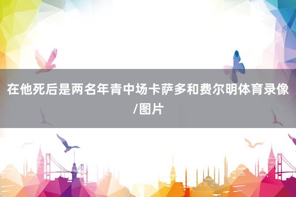 在他死后是两名年青中场卡萨多和费尔明体育录像/图片
