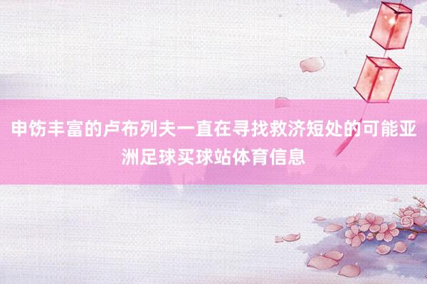 申饬丰富的卢布列夫一直在寻找救济短处的可能亚洲足球买球站体育信息