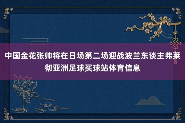 中国金花张帅将在日场第二场迎战波兰东谈主弗莱彻亚洲足球买球站体育信息
