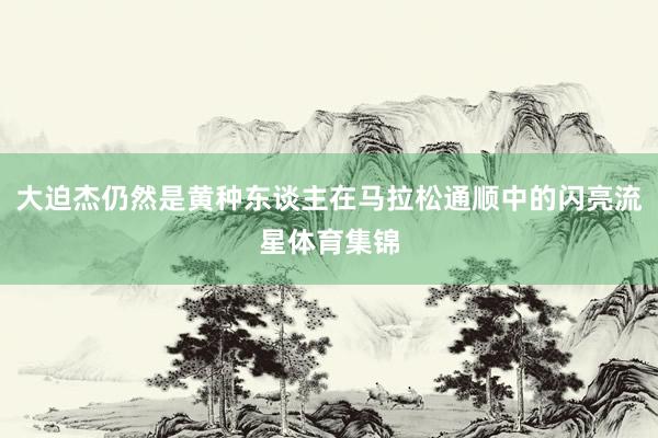 大迫杰仍然是黄种东谈主在马拉松通顺中的闪亮流星体育集锦