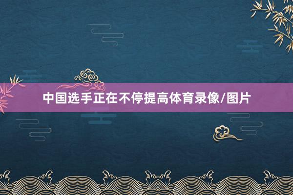 中国选手正在不停提高体育录像/图片