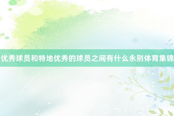 优秀球员和特地优秀的球员之间有什么永别体育集锦