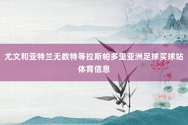 尤文和亚特兰无数特等拉斯帕多里亚洲足球买球站体育信息