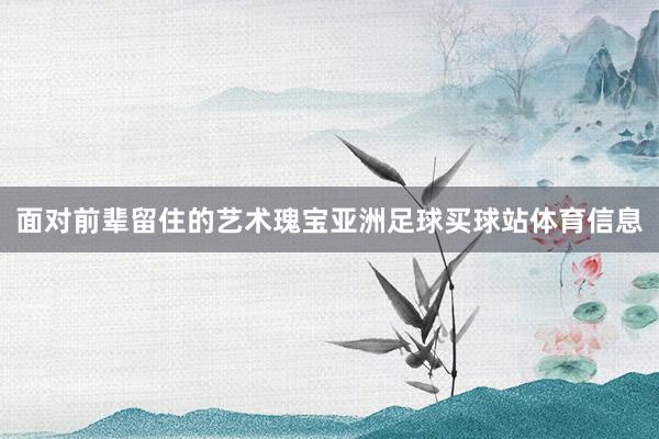 面对前辈留住的艺术瑰宝亚洲足球买球站体育信息