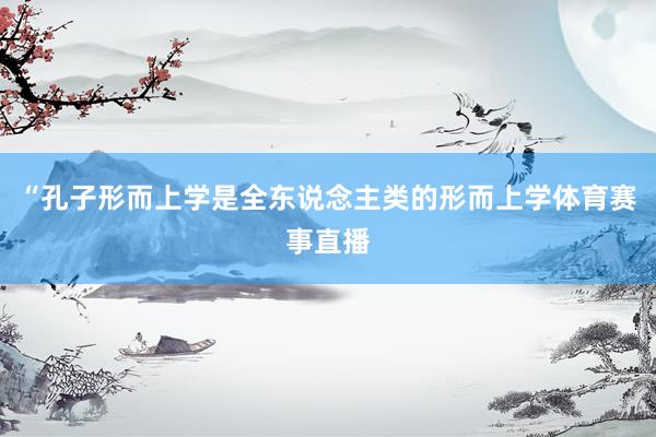 “孔子形而上学是全东说念主类的形而上学体育赛事直播