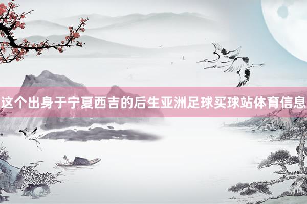 这个出身于宁夏西吉的后生亚洲足球买球站体育信息