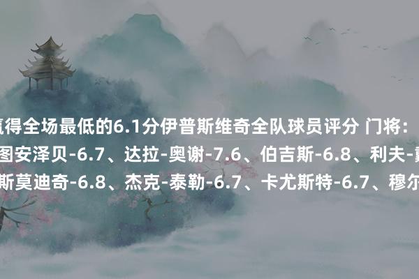 赢得全场最低的6.1分伊普斯维奇全队球员评分 门将：A-穆里奇-6.9 后卫：图安泽贝-6.7、达拉-奥谢-7.6、伯吉斯-6.8、利夫-戴维斯-6.5 中场：斯莫迪奇-6.8、杰克-泰勒-6.7、卡尤斯特-6.7、穆尔西-7.2 时尚：杰克-克拉克-6.9、奥马里-哈钦森-7.5、德拉普-6.1、阿里-哈马迪-6.5、查普林-6.3、韦斯-伯恩斯-6.7曼联全队球员评分 门将：奥纳纳-7.2 后