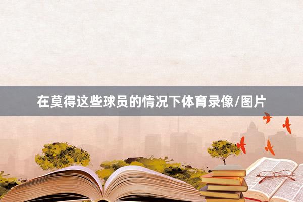 在莫得这些球员的情况下体育录像/图片
