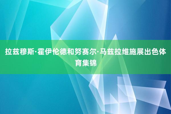 拉兹穆斯·霍伊伦德和努赛尔·马兹拉维施展出色体育集锦