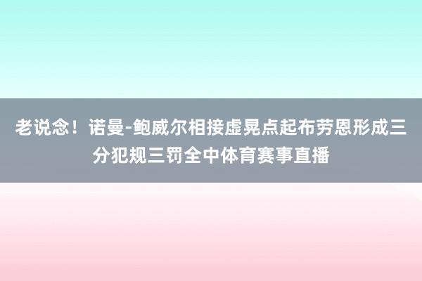 老说念！诺曼-鲍威尔相接虚晃点起布劳恩形成三分犯规三罚全中体育赛事直播