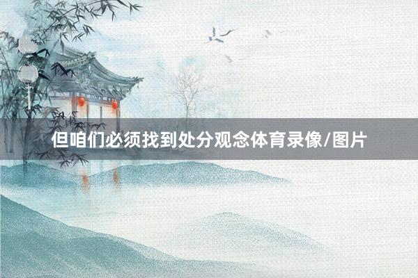 但咱们必须找到处分观念体育录像/图片