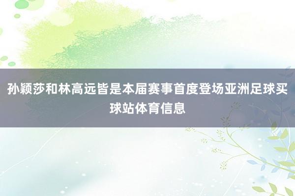 孙颖莎和林高远皆是本届赛事首度登场亚洲足球买球站体育信息
