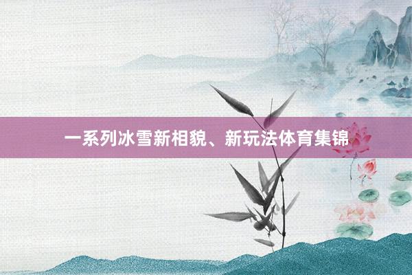 一系列冰雪新相貌、新玩法体育集锦