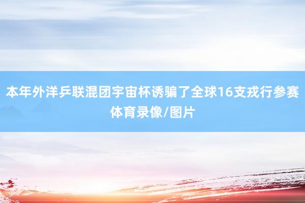 本年外洋乒联混团宇宙杯诱骗了全球16支戎行参赛体育录像/图片