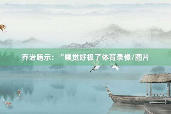 乔治暗示：“嗅觉好极了体育录像/图片