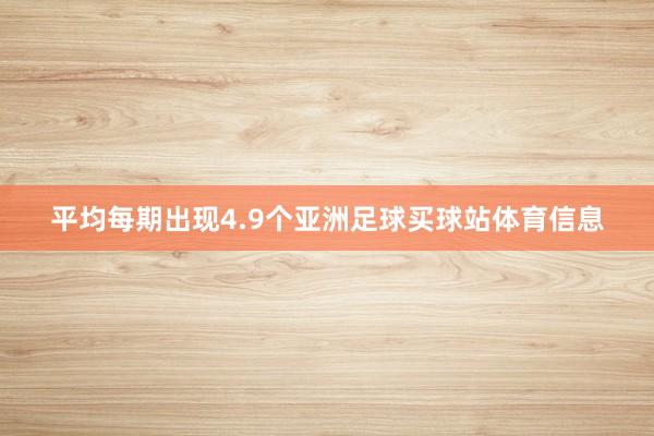 平均每期出现4.9个亚洲足球买球站体育信息