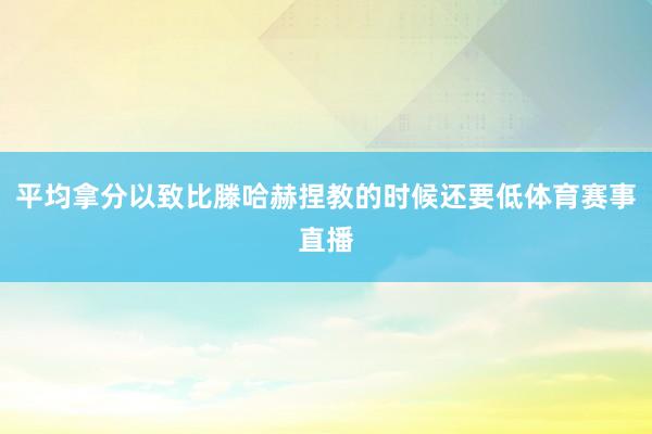 平均拿分以致比滕哈赫捏教的时候还要低体育赛事直播
